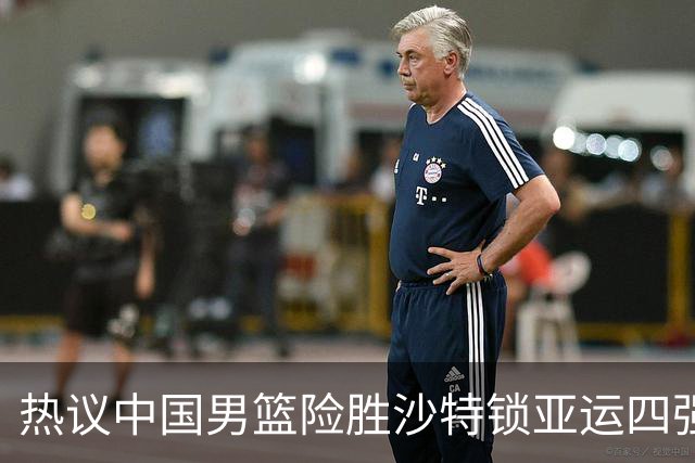 热议中国男篮险胜沙特锁亚运四强！苏群：主要原因是3个锋线受伤王俊杰4犯